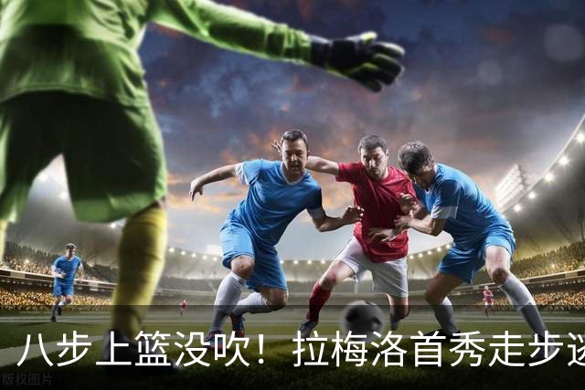 八步上篮没吹！拉梅洛首秀走步逃过判罚引争议