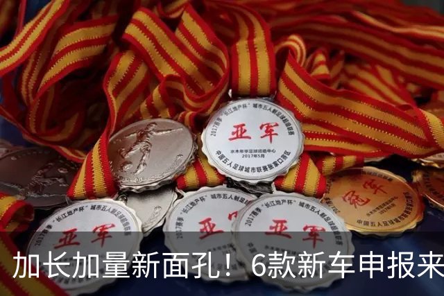 加长加量新面孔！6款新车申报来了