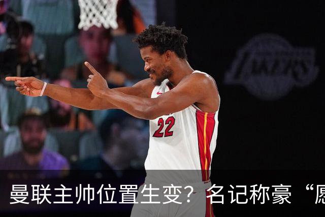 曼联主帅位置生变？名记称豪“愿意接手”，威尔科克斯更青睐他