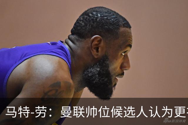 马特-劳：曼联帅位候选人认为更衣室失控，球员发言了过多言论