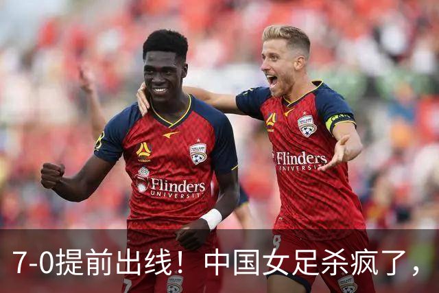 7-0提前出线！中国女足杀疯了，5人同时破门，U17世界杯16强定5席